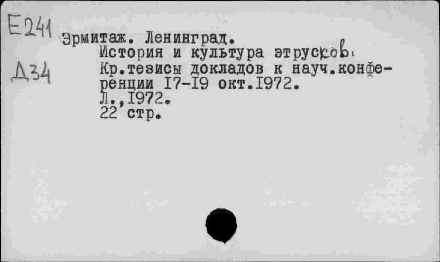 ﻿ЕМ<
ЛьА
Эрмитаж. Ленинград.	«
История и культура этрус^оЬ»
Кр.тезисы докладов к науч.конференции 17-19 окт.1972.
Л.,1972.
22 стр.